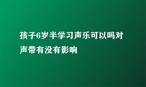孩子6岁半学习声乐可以吗对声带有没有影响