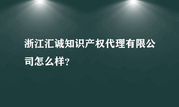 浙江汇诚知识产权代理有限公司怎么样？