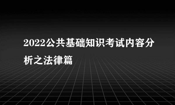 2022公共基础知识考试内容分析之法律篇