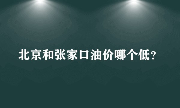 北京和张家口油价哪个低？