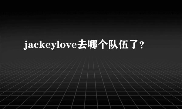 jackeylove去哪个队伍了？