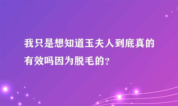 我只是想知道玉夫人到底真的有效吗因为脱毛的？