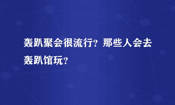 轰趴聚会很流行？那些人会去轰趴馆玩？