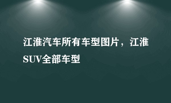 江淮汽车所有车型图片，江淮SUV全部车型