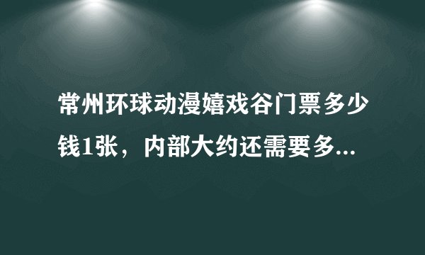 常州环球动漫嬉戏谷门票多少钱1张，内部大约还需要多少其他收取的费用。