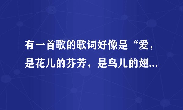有一首歌的歌词好像是“爱，是花儿的芬芳，是鸟儿的翅膀”谁知道是哪首歌