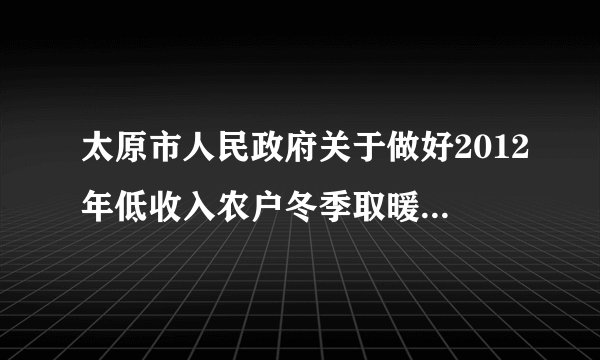 太原市人民政府关于做好2012年低收入农户冬季取暖用煤供应工作的通知