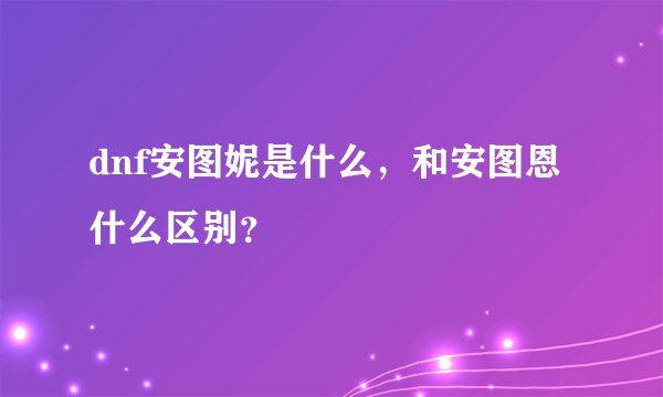 dnf安图妮是什么，和安图恩什么区别？