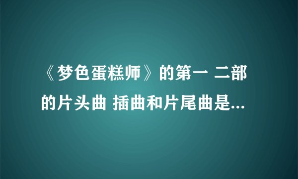 《梦色蛋糕师》的第一 二部的片头曲 插曲和片尾曲是什么啊 ？
