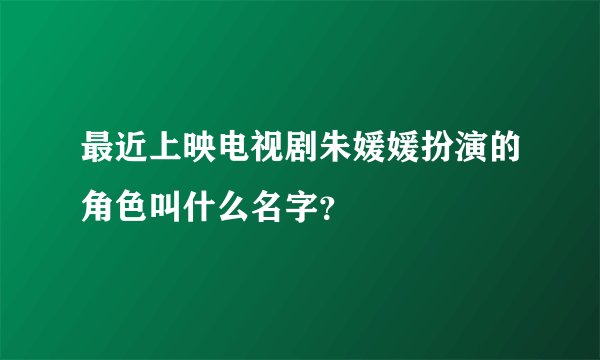 最近上映电视剧朱媛媛扮演的角色叫什么名字？