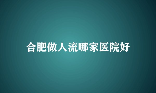 合肥做人流哪家医院好