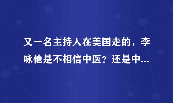 又一名主持人在美国走的，李咏他是不相信中医？还是中医不能让他相信？中医应该醒悟了？