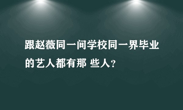 跟赵薇同一间学校同一界毕业的艺人都有那 些人？