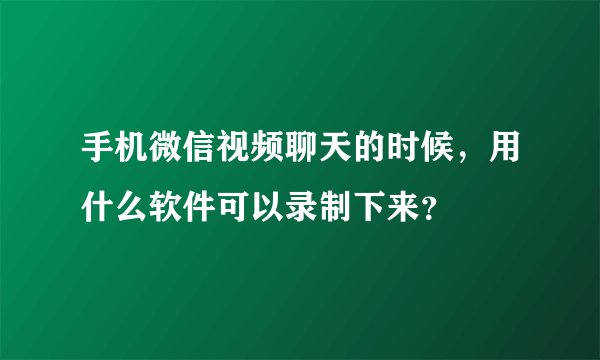 手机微信视频聊天的时候，用什么软件可以录制下来？