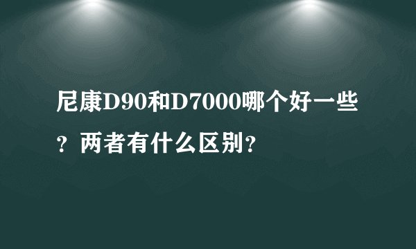 尼康D90和D7000哪个好一些？两者有什么区别？