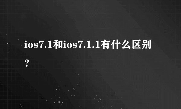 ios7.1和ios7.1.1有什么区别？