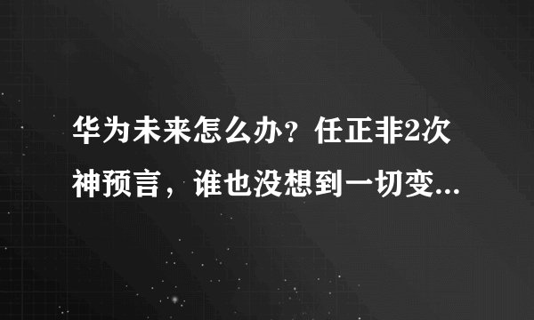 华为未来怎么办？任正非2次神预言，谁也没想到一切变化这么快！