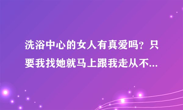 洗浴中心的女人有真爱吗？只要我找她就马上跟我走从不提钱，她说为了我想不做了可信吗？