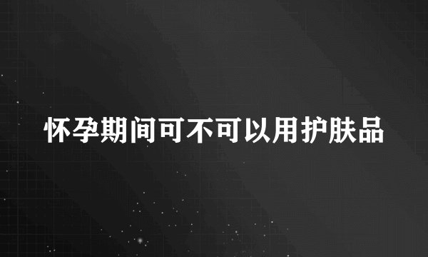 怀孕期间可不可以用护肤品
