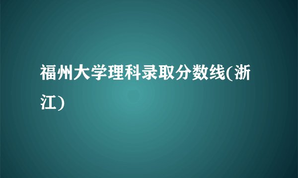 福州大学理科录取分数线(浙江)