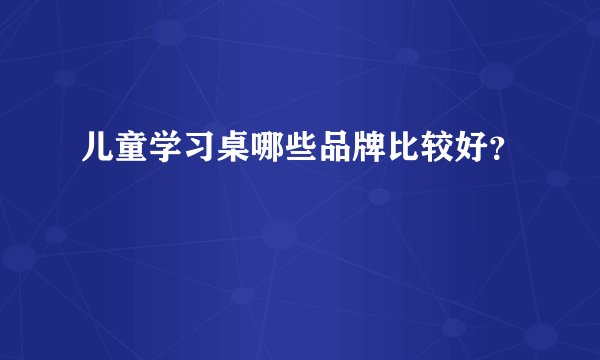 儿童学习桌哪些品牌比较好？
