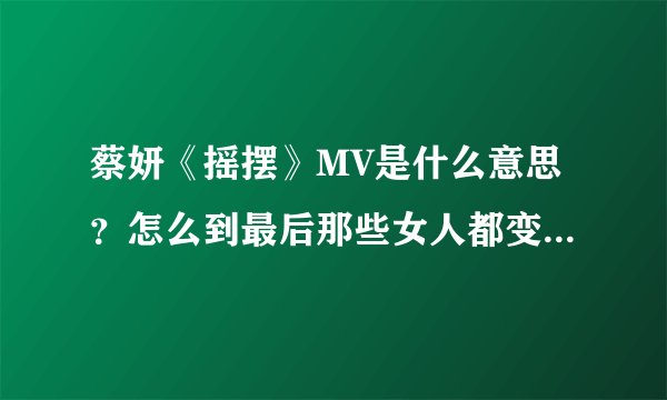 蔡妍《摇摆》MV是什么意思？怎么到最后那些女人都变成她自己了？？
