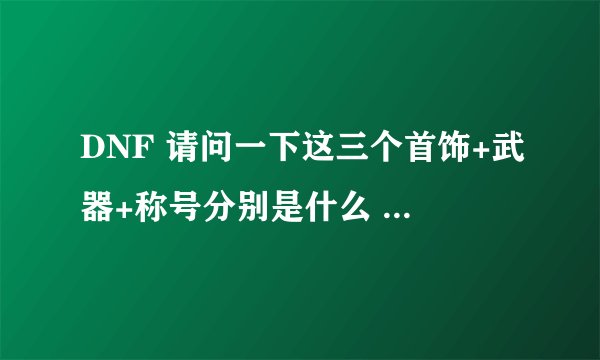 DNF 请问一下这三个首饰+武器+称号分别是什么 粉还是紫