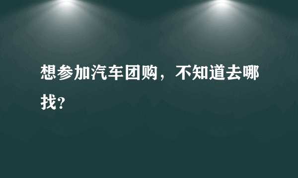 想参加汽车团购，不知道去哪找？