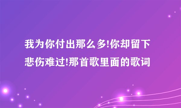 我为你付出那么多!你却留下悲伤难过!那首歌里面的歌词