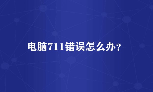 电脑711错误怎么办？