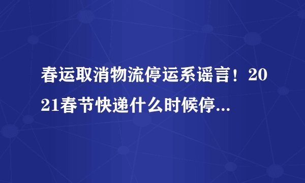 春运取消物流停运系谣言！2021春节快递什么时候停发 附2020年各大快递停发时间表