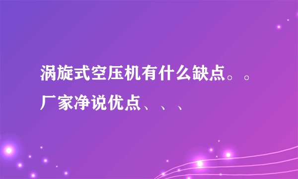 涡旋式空压机有什么缺点。。厂家净说优点、、、