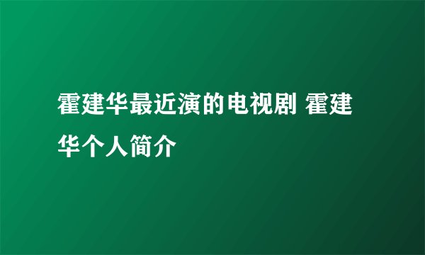 霍建华最近演的电视剧 霍建华个人简介