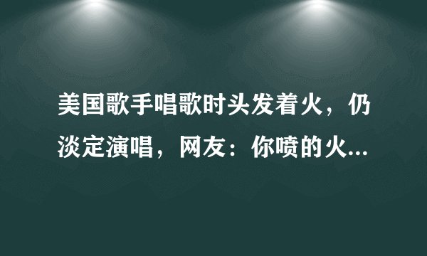 美国歌手唱歌时头发着火，仍淡定演唱，网友：你喷的火，是我的造型