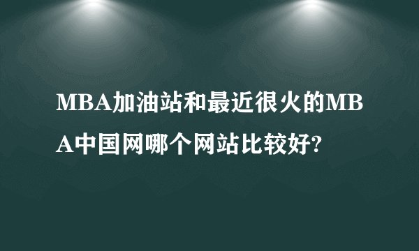 MBA加油站和最近很火的MBA中国网哪个网站比较好?
