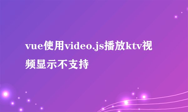 vue使用video.js播放ktv视频显示不支持
