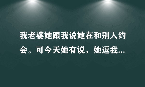 我老婆她跟我说她在和别人约会。可今天她有说，她逗我的我有点不相信她。这是杂会是？