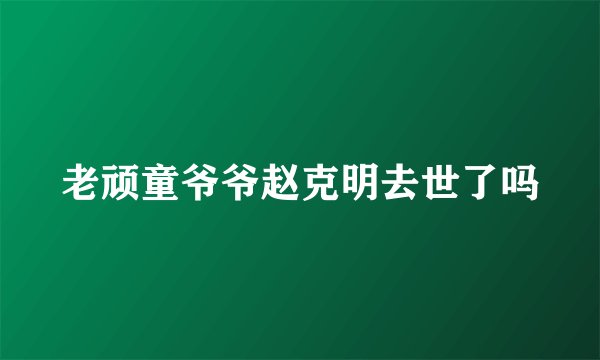 老顽童爷爷赵克明去世了吗