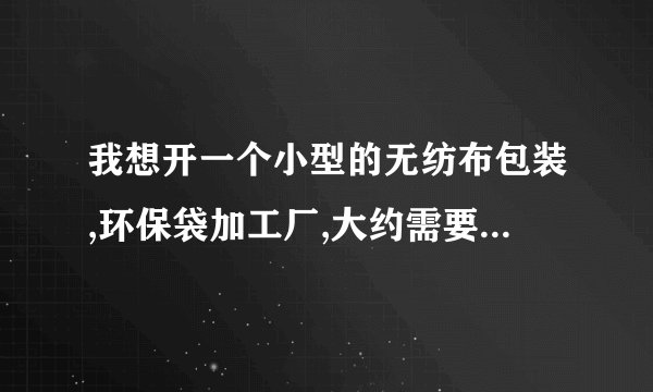 我想开一个小型的无纺布包装,环保袋加工厂,大约需要多少资金
