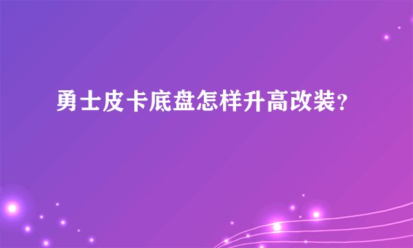 勇士皮卡底盘怎样升高改装？
