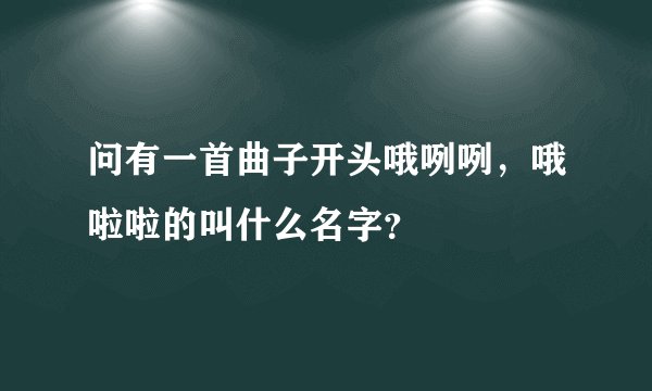 问有一首曲子开头哦咧咧，哦啦啦的叫什么名字？