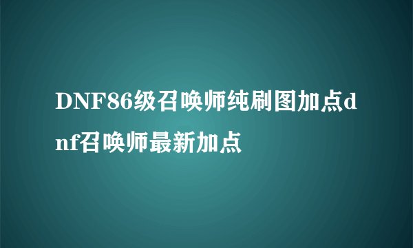 DNF86级召唤师纯刷图加点dnf召唤师最新加点