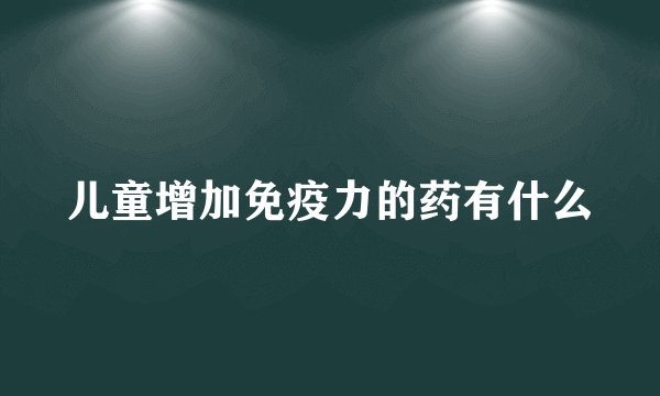 儿童增加免疫力的药有什么