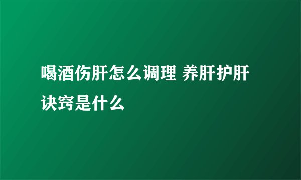 喝酒伤肝怎么调理 养肝护肝诀窍是什么