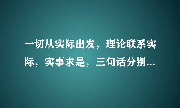 一切从实际出发，理论联系实际，实事求是，三句话分别是傻意思，说简单一点，举个例子