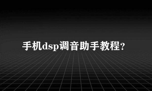 手机dsp调音助手教程？