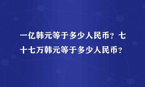 一亿韩元等于多少人民币？七十七万韩元等于多少人民币？