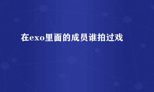 在exo里面的成员谁拍过戏