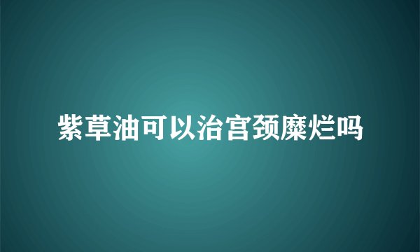 紫草油可以治宫颈糜烂吗