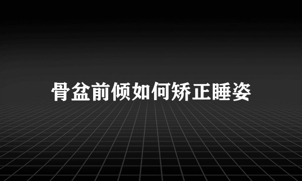 骨盆前倾如何矫正睡姿